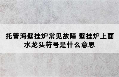 托普海壁挂炉常见故障 壁挂炉上面水龙头符号是什么意思